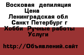 Восковая  депиляция › Цена ­ 350 - Ленинградская обл., Санкт-Петербург г. Хобби. Ручные работы » Услуги   